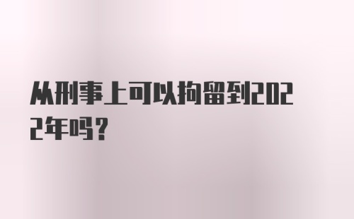 从刑事上可以拘留到2022年吗?