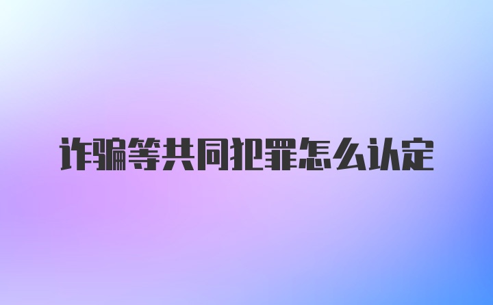 诈骗等共同犯罪怎么认定