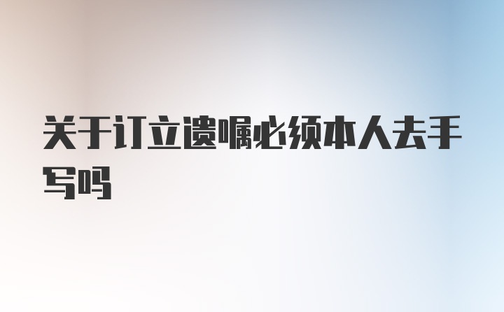 关于订立遗嘱必须本人去手写吗