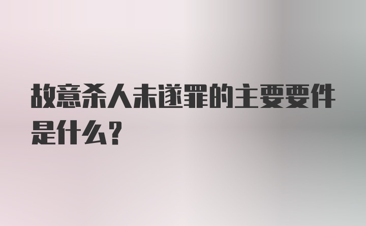 故意杀人未遂罪的主要要件是什么？