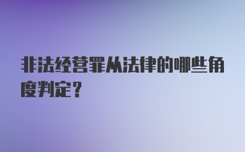 非法经营罪从法律的哪些角度判定？