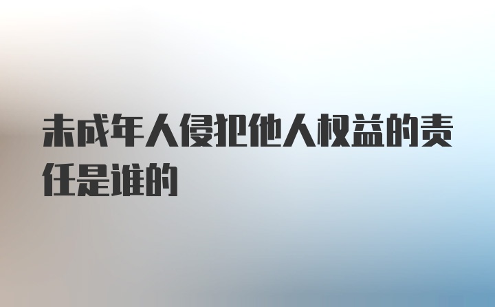 未成年人侵犯他人权益的责任是谁的