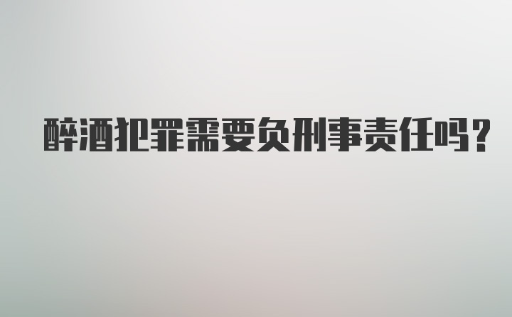 醉酒犯罪需要负刑事责任吗？