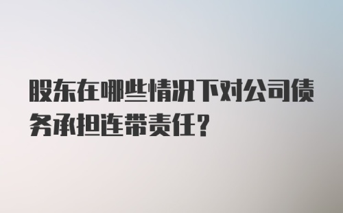 股东在哪些情况下对公司债务承担连带责任?