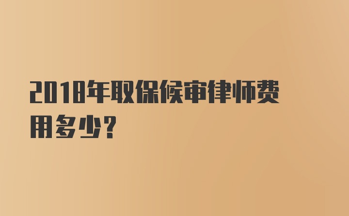 2018年取保候审律师费用多少?