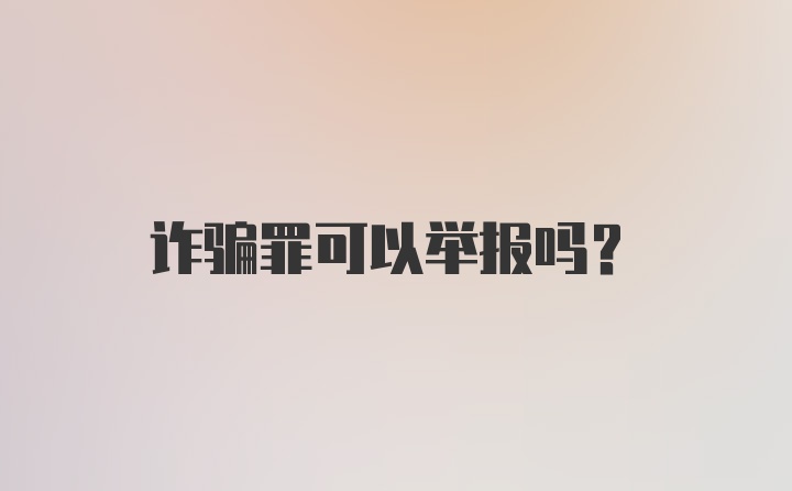 诈骗罪可以举报吗？