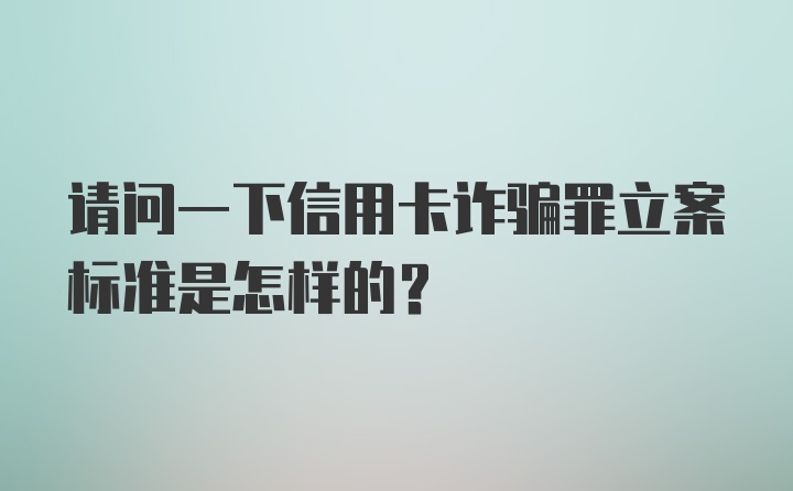 请问一下信用卡诈骗罪立案标准是怎样的？