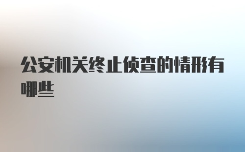 公安机关终止侦查的情形有哪些