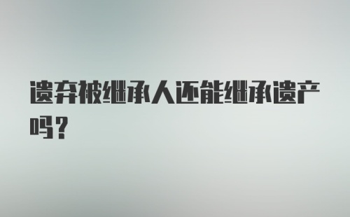 遗弃被继承人还能继承遗产吗？