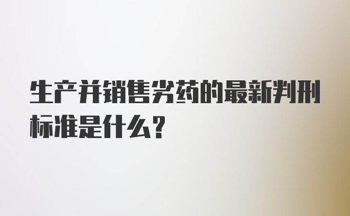 生产并销售劣药的最新判刑标准是什么？