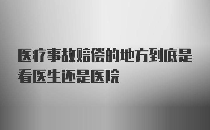 医疗事故赔偿的地方到底是看医生还是医院