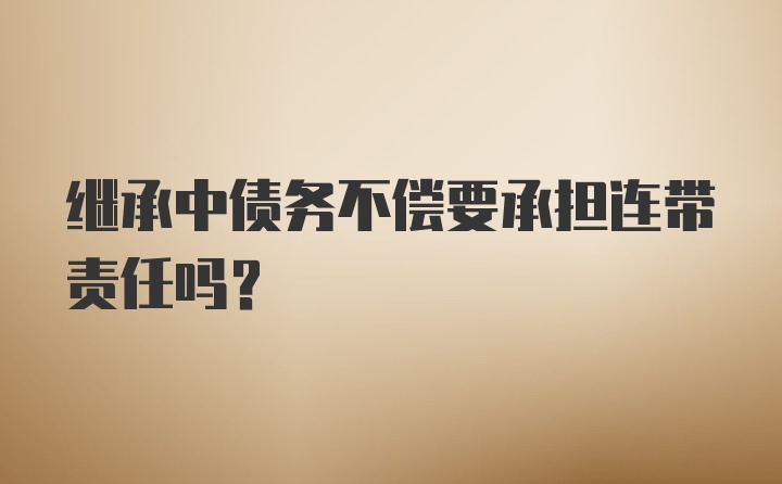 继承中债务不偿要承担连带责任吗?