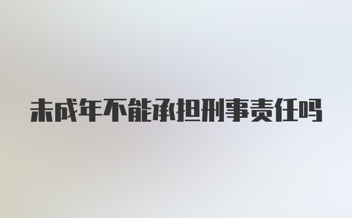 未成年不能承担刑事责任吗