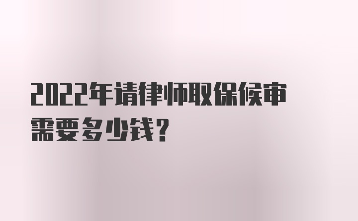 2022年请律师取保候审需要多少钱？