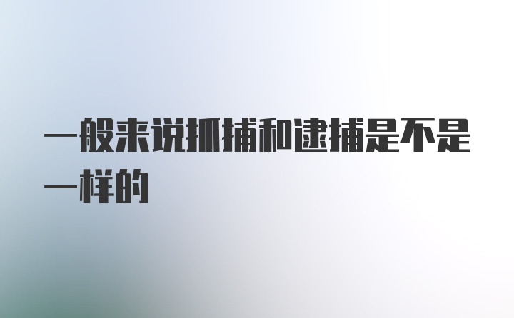 一般来说抓捕和逮捕是不是一样的