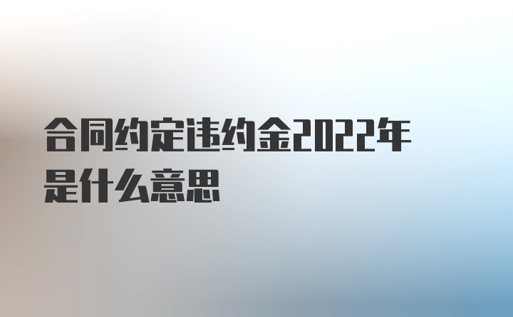 合同约定违约金2022年是什么意思