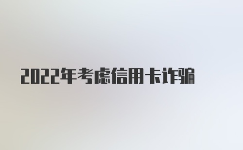 2022年考虑信用卡诈骗