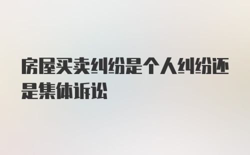 房屋买卖纠纷是个人纠纷还是集体诉讼