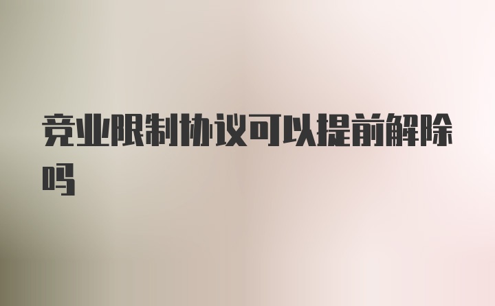 竞业限制协议可以提前解除吗