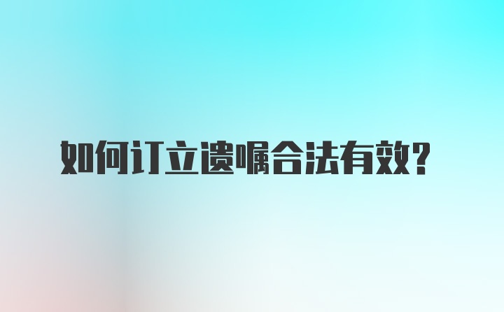 如何订立遗嘱合法有效？