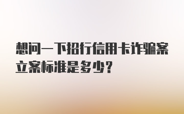 想问一下招行信用卡诈骗案立案标准是多少?