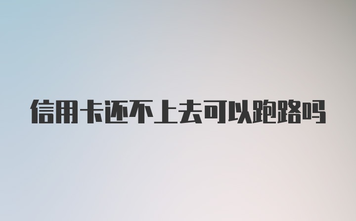 信用卡还不上去可以跑路吗