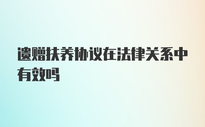 遗赠扶养协议在法律关系中有效吗