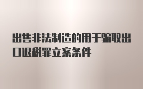 出售非法制造的用于骗取出口退税罪立案条件