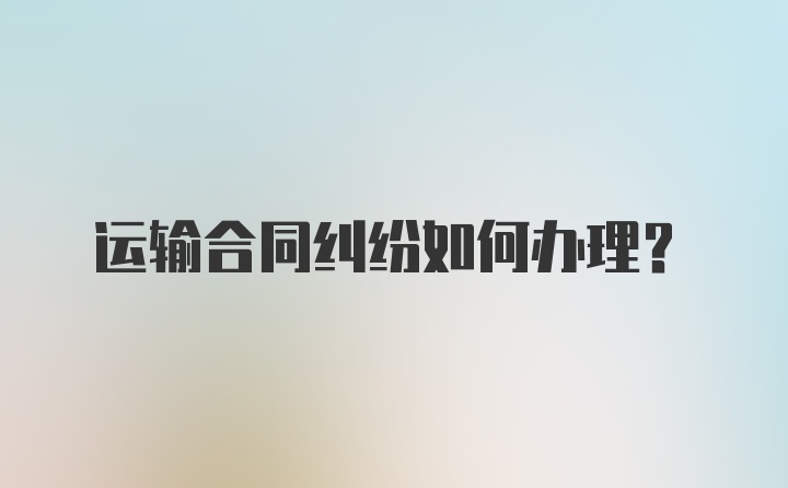 运输合同纠纷如何办理？