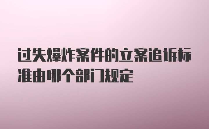 过失爆炸案件的立案追诉标准由哪个部门规定