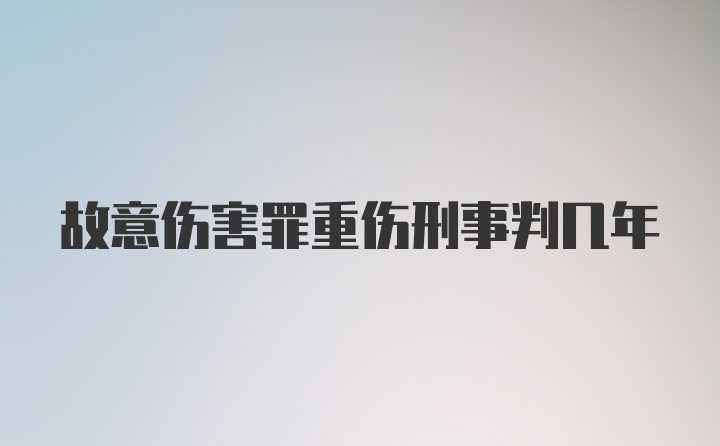 故意伤害罪重伤刑事判几年