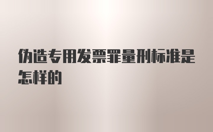 伪造专用发票罪量刑标准是怎样的