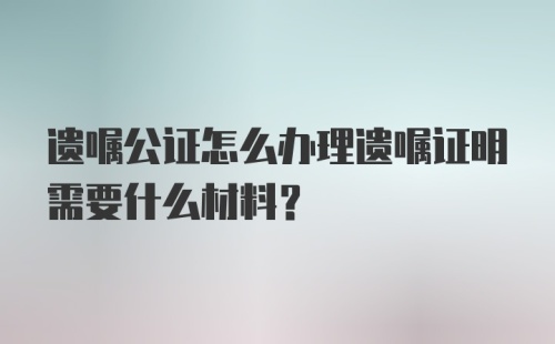 遗嘱公证怎么办理遗嘱证明需要什么材料？