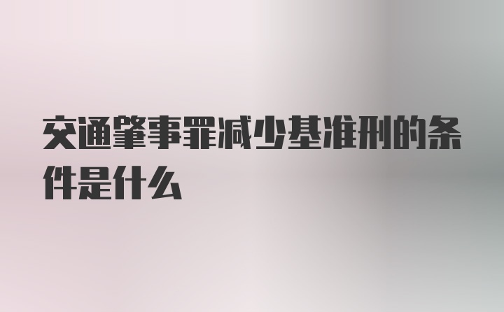 交通肇事罪减少基准刑的条件是什么