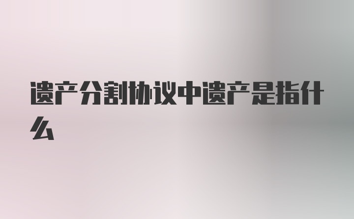 遗产分割协议中遗产是指什么