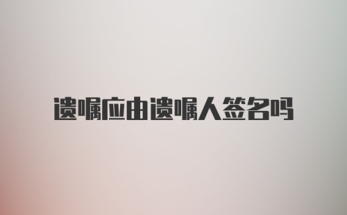 遗嘱应由遗嘱人签名吗