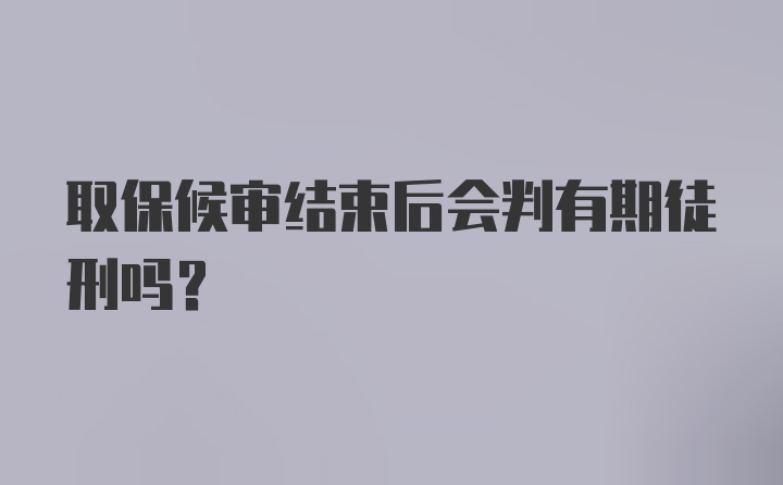 取保候审结束后会判有期徒刑吗?