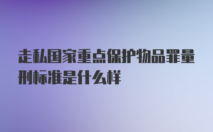 走私国家重点保护物品罪量刑标准是什么样