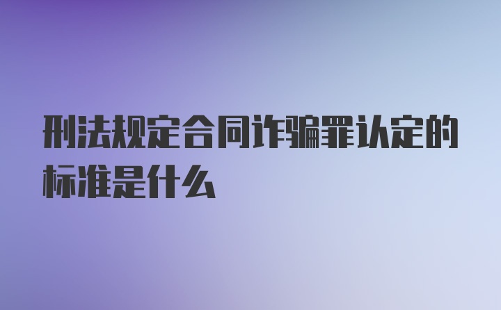 刑法规定合同诈骗罪认定的标准是什么