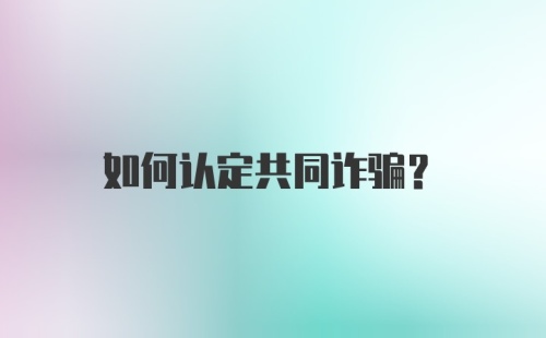 如何认定共同诈骗？