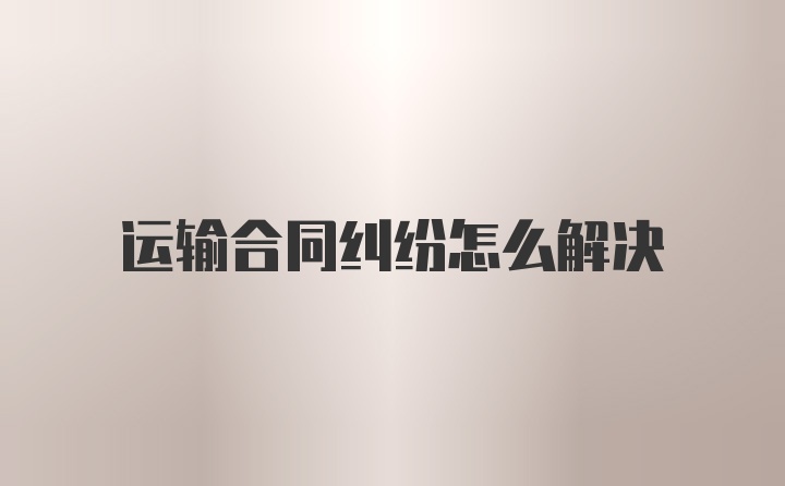 运输合同纠纷怎么解决