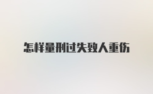 怎样量刑过失致人重伤