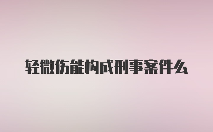 轻微伤能构成刑事案件么