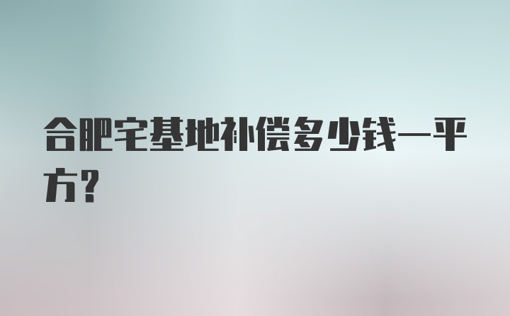 合肥宅基地补偿多少钱一平方？