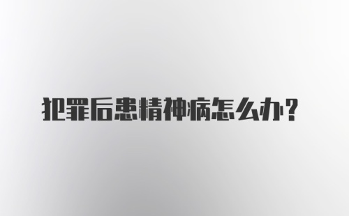 犯罪后患精神病怎么办？