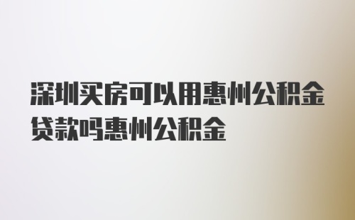 深圳买房可以用惠州公积金贷款吗惠州公积金