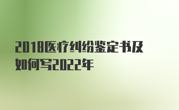 2018医疗纠纷鉴定书及如何写2022年