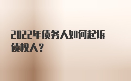 2022年债务人如何起诉债权人?