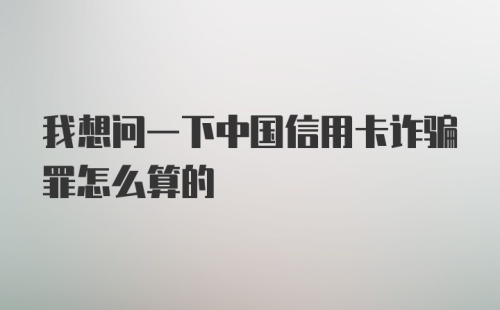 我想问一下中国信用卡诈骗罪怎么算的