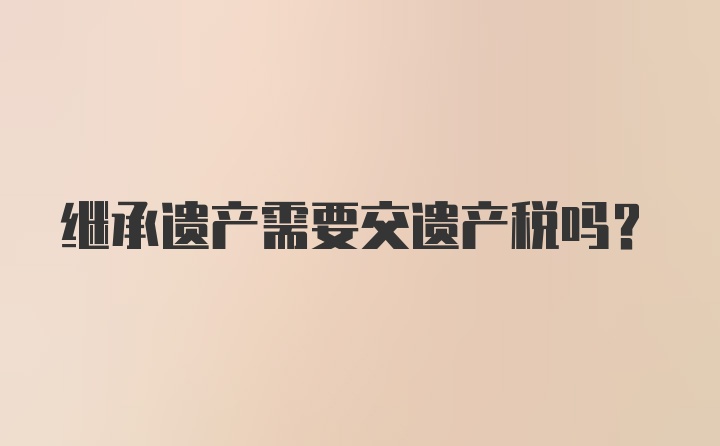 继承遗产需要交遗产税吗？